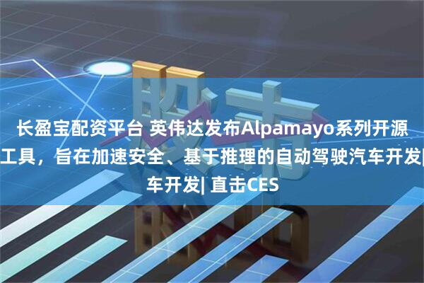 长盈宝配资平台 英伟达发布Alpamayo系列开源AI模型和工具,旨在加速安全、基于推理的自动驾驶汽车开发| 直击CES