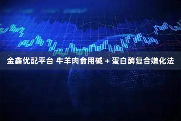 金鑫优配平台 牛羊肉食用碱 + 蛋白酶复合嫩化法
