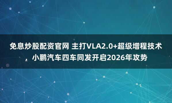 免息炒股配资官网 主打VLA2.0+超级增程技术，小鹏汽车四车同发开启2026年攻势