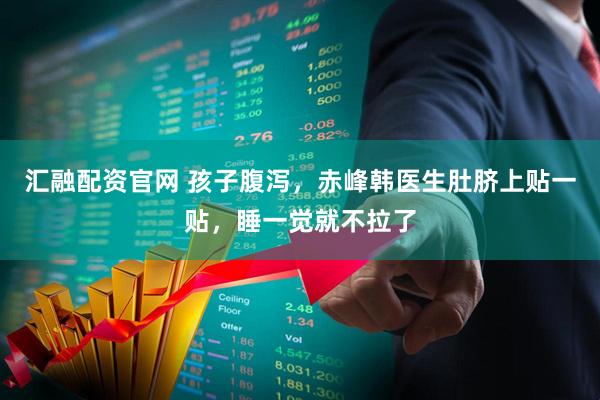 汇融配资官网 孩子腹泻，赤峰韩医生肚脐上贴一贴，睡一觉就不拉了