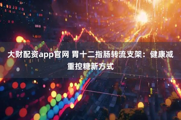 大财配资app官网 胃十二指肠转流支架：健康减重控糖新方式
