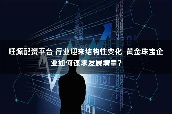 旺源配资平台 行业迎来结构性变化  黄金珠宝企业如何谋求发展增量？