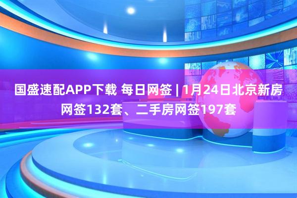 国盛速配APP下载 每日网签 | 1月24日北京新房网签132套、二手房网签197套