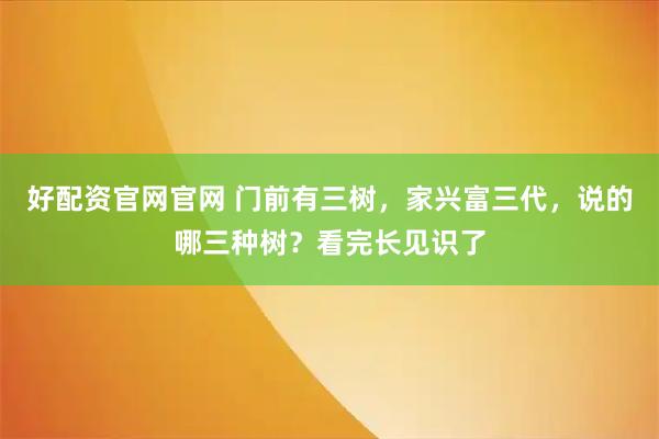 好配资官网官网 门前有三树，家兴富三代，说的哪三种树？看完长见识了