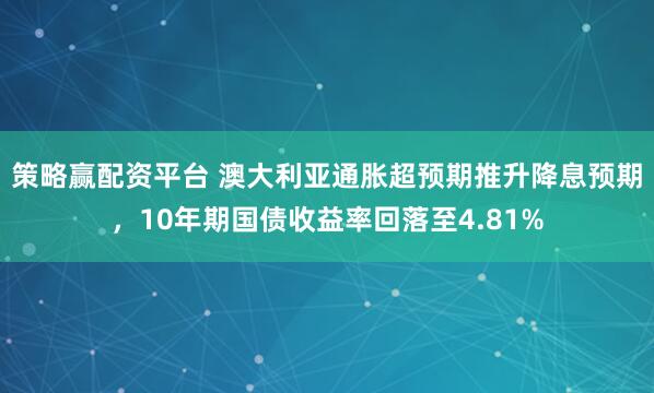 策略赢配资平台 澳大利亚通胀超预期推升降息预期，10年期国债收益率回落至4.81%