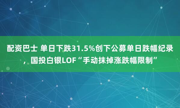 配资巴士 单日下跌31.5%创下公募单日跌幅纪录，国投白银LOF“手动抹掉涨跌幅限制”