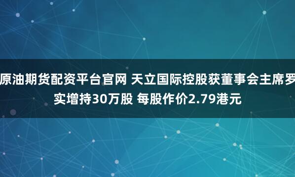 原油期货配资平台官网 天立国际控股获董事会主席罗实增持30万股 每股作价2.79港元