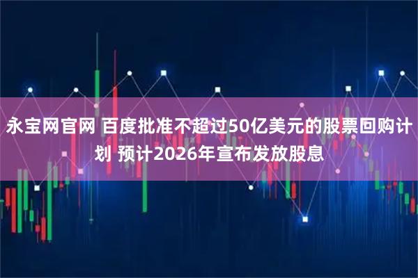永宝网官网 百度批准不超过50亿美元的股票回购计划 预计2026年宣布发放股息