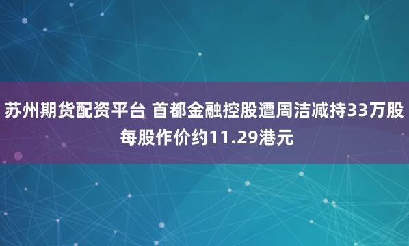 苏州期货配资平台 首都金融控股遭周洁减持33万股 每股作价约11.29港元