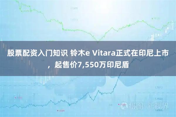 股票配资入门知识 铃木e Vitara正式在印尼上市，起售价7,550万印尼盾