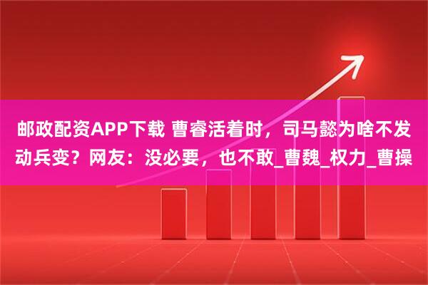 邮政配资APP下载 曹睿活着时，司马懿为啥不发动兵变？网友：没必要，也不敢_曹魏_权力_曹操
