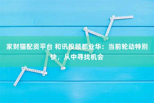 家财猫配资平台 和讯投顾都业华：当前轮动特别快，从中寻找机会