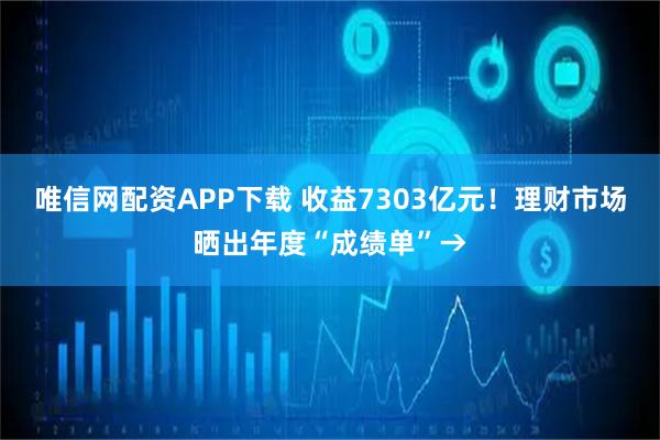 唯信网配资APP下载 收益7303亿元！理财市场晒出年度“成绩单”→