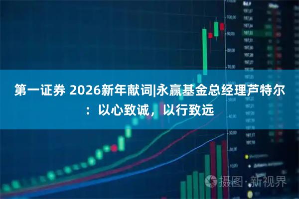 第一证券 2026新年献词|永赢基金总经理芦特尔：以心致诚，以行致远