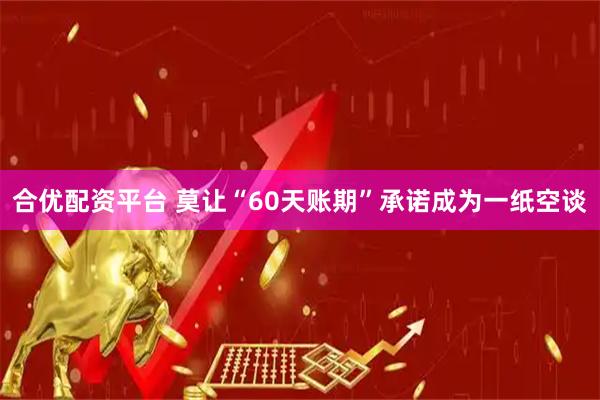 合优配资平台 莫让“60天账期”承诺成为一纸空谈