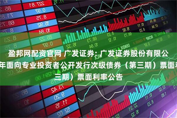 盈邦网配资官网 广发证券: 广发证券股份有限公司2025年面向专业投资者公开发行次级债券（第三期）票面利率公告