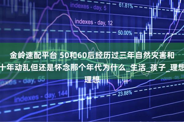 金岭速配平台 50和60后经历过三年自然灾害和十年动乱但还是怀念那个年代为什么_生活_孩子_理想