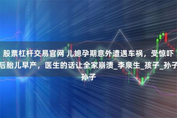 股票杠杆交易官网 儿媳孕期意外遭遇车祸，受惊吓后胎儿早产，医生的话让全家崩溃_李泉生_孩子_孙子