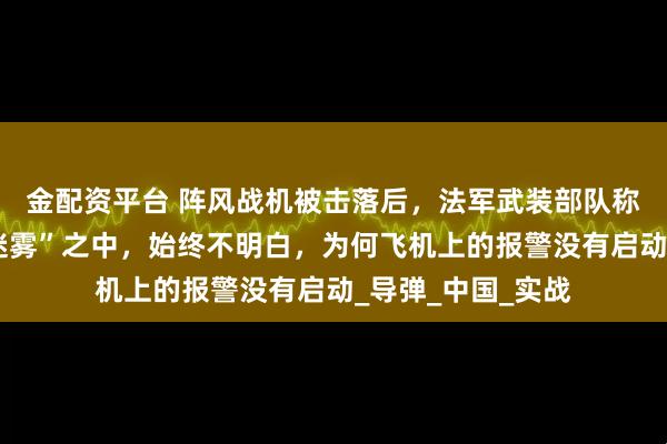 金配资平台 阵风战机被击落后,法军武装部队称我们处于“战争迷雾”之中,始终不明白,为何飞机上的报警没有启动_导弹_中国_实战