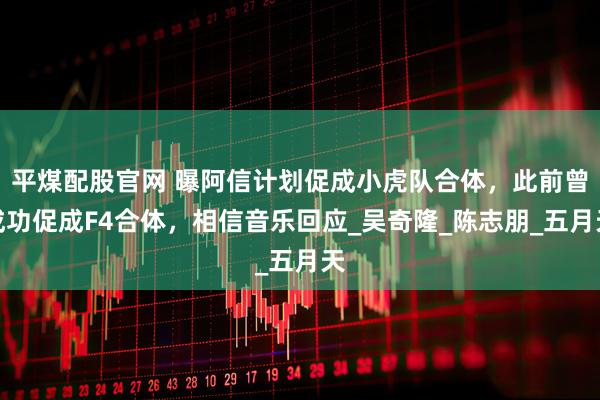 平煤配股官网 曝阿信计划促成小虎队合体，此前曾成功促成F4合体，相信音乐回应_吴奇隆_陈志朋_五月天