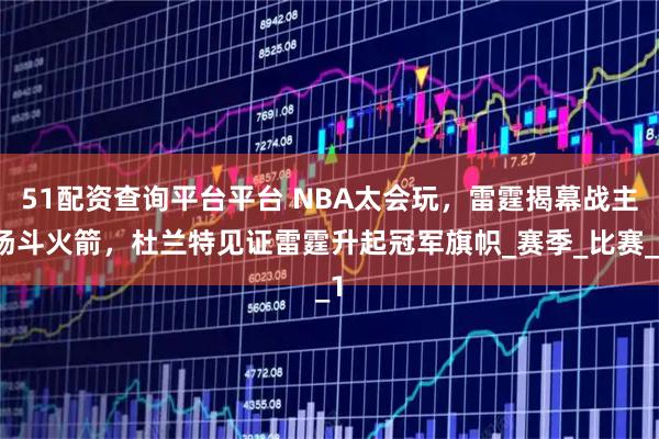 51配资查询平台平台 NBA太会玩，雷霆揭幕战主场斗火箭，杜兰特见证雷霆升起冠军旗帜_赛季_比赛_1
