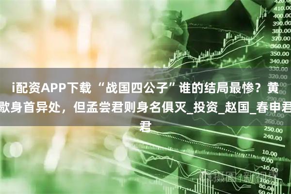 i配资APP下载 “战国四公子”谁的结局最惨？黄歇身首异处，但孟尝君则身名俱灭_投资_赵国_春申君