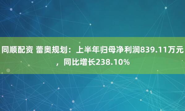 同顺配资 蕾奥规划：上半年归母净利润839.11万元，同比增长238.10%