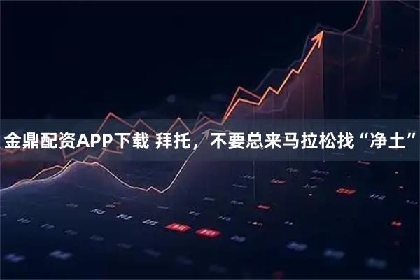 金鼎配资APP下载 拜托，不要总来马拉松找“净土”