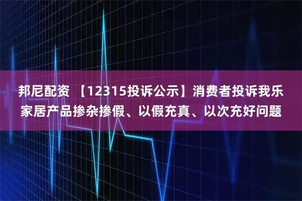 邦尼配资 【12315投诉公示】消费者投诉我乐家居产品掺杂掺假、以假充真、以次充好问题