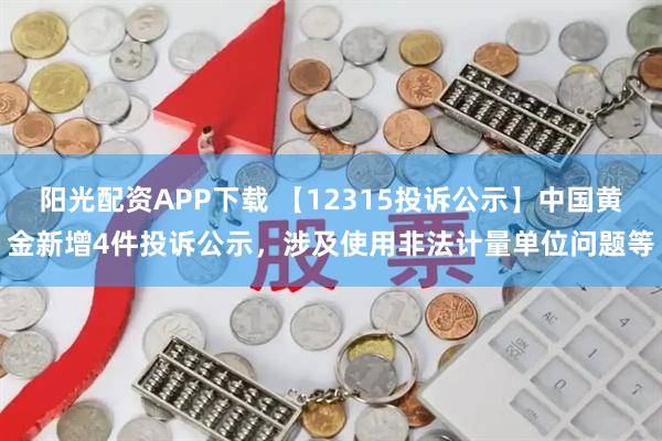 阳光配资APP下载 【12315投诉公示】中国黄金新增4件投诉公示，涉及使用非法计量单位问题等