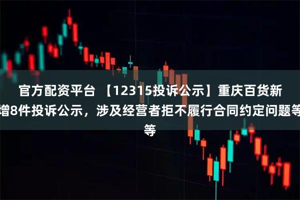 官方配资平台 【12315投诉公示】重庆百货新增8件投诉公示，涉及经营者拒不履行合同约定问题等