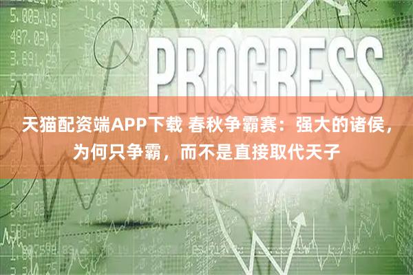 天猫配资端APP下载 春秋争霸赛：强大的诸侯，为何只争霸，而不是直接取代天子