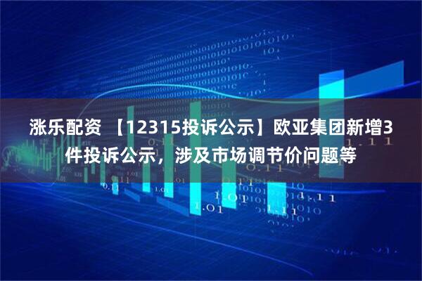 涨乐配资 【12315投诉公示】欧亚集团新增3件投诉公示，涉及市场调节价问题等