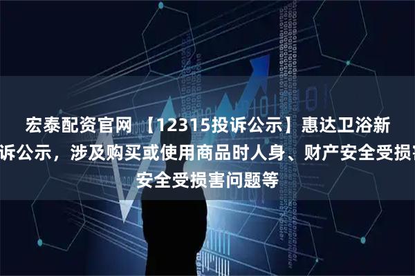 宏泰配资官网 【12315投诉公示】惠达卫浴新增3件投诉公示,涉及购买或使用商品时人身、财产安全受损害问题等