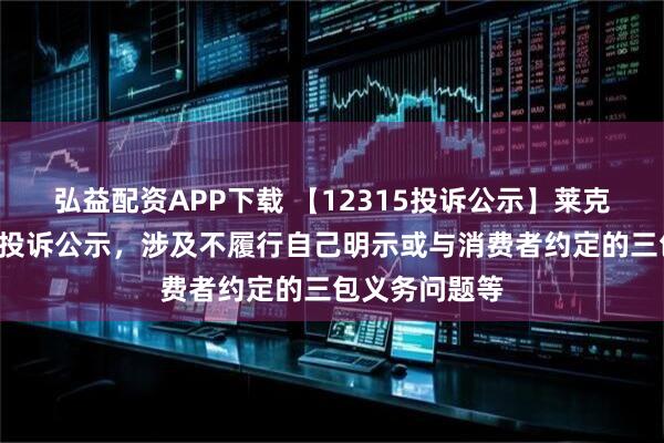 弘益配资APP下载 【12315投诉公示】莱克电气新增2件投诉公示,涉及不履行自己明示或与消费者约定的三包义务问题等