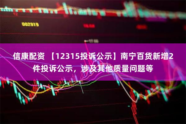 信康配资 【12315投诉公示】南宁百货新增2件投诉公示,涉及其他质量问题等