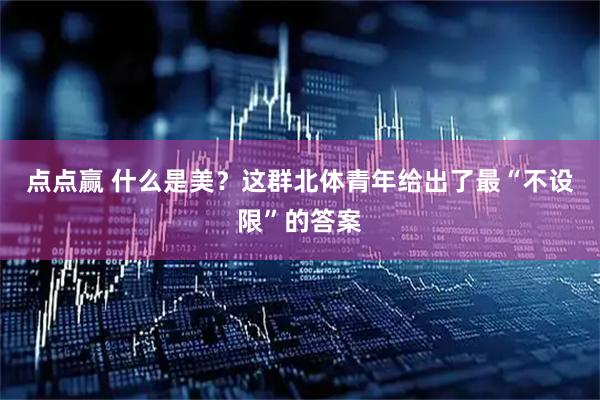 点点赢 什么是美？这群北体青年给出了最“不设限”的答案