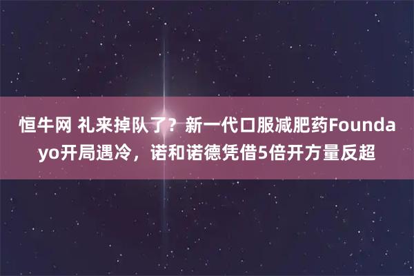 恒牛网 礼来掉队了？新一代口服减肥药Foundayo开局遇冷，诺和诺德凭借5倍开方量反超